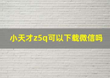 小天才z5q可以下载微信吗