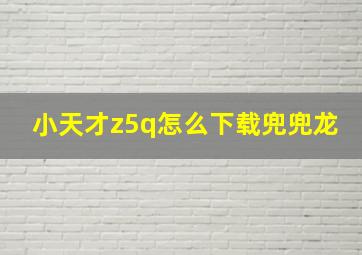 小天才z5q怎么下载兜兜龙