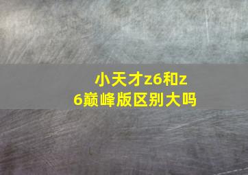 小天才z6和z6巅峰版区别大吗