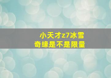 小天才z7冰雪奇缘是不是限量