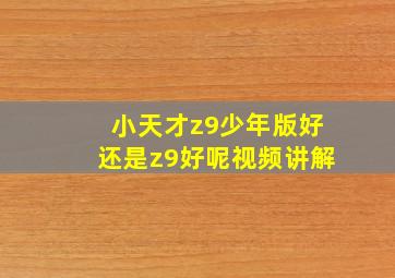 小天才z9少年版好还是z9好呢视频讲解