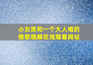 小女孩和一个大人唱的情歌视频在线观看网站