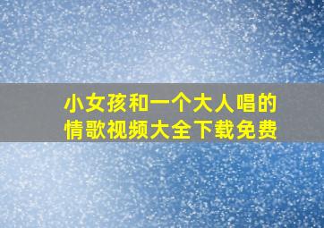 小女孩和一个大人唱的情歌视频大全下载免费