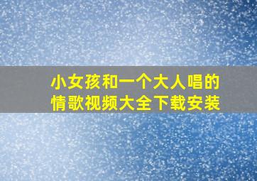 小女孩和一个大人唱的情歌视频大全下载安装