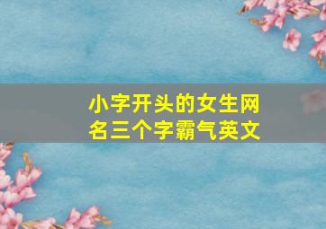 小字开头的女生网名三个字霸气英文