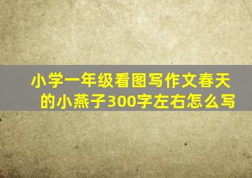 小学一年级看图写作文春天的小燕子300字左右怎么写