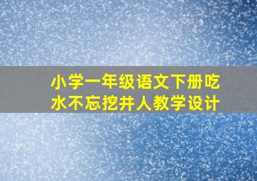 小学一年级语文下册吃水不忘挖井人教学设计