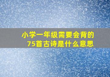 小学一年级需要会背的75首古诗是什么意思