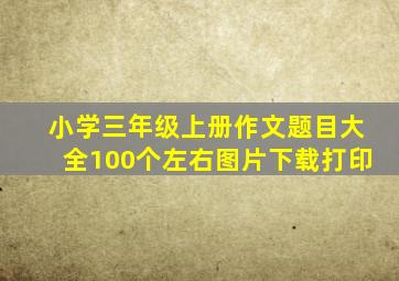 小学三年级上册作文题目大全100个左右图片下载打印