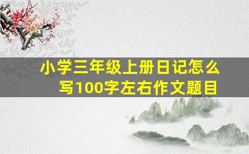 小学三年级上册日记怎么写100字左右作文题目