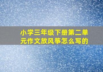 小学三年级下册第二单元作文放风筝怎么写的