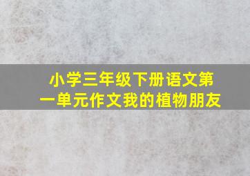 小学三年级下册语文第一单元作文我的植物朋友