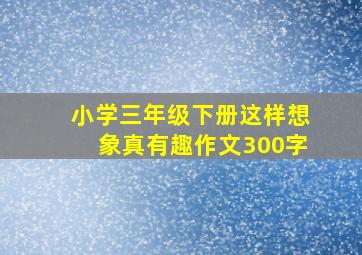 小学三年级下册这样想象真有趣作文300字