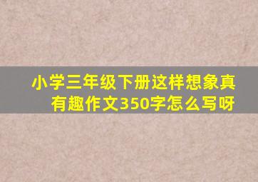 小学三年级下册这样想象真有趣作文350字怎么写呀