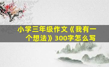 小学三年级作文《我有一个想法》300字怎么写