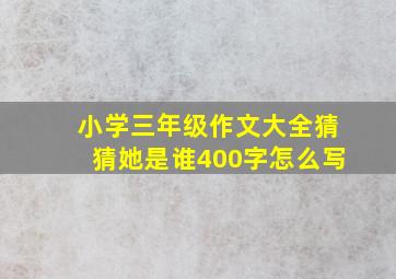 小学三年级作文大全猜猜她是谁400字怎么写