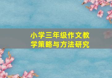 小学三年级作文教学策略与方法研究