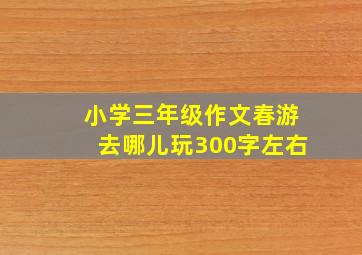 小学三年级作文春游去哪儿玩300字左右