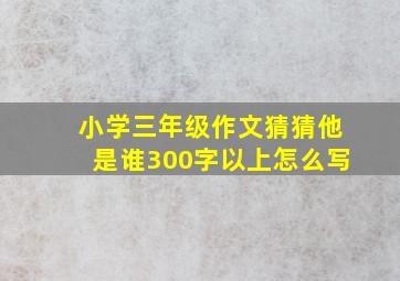 小学三年级作文猜猜他是谁300字以上怎么写