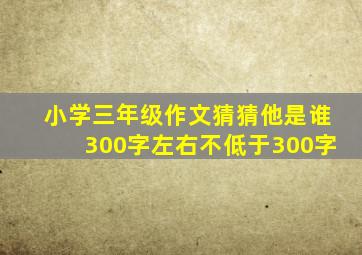 小学三年级作文猜猜他是谁300字左右不低于300字