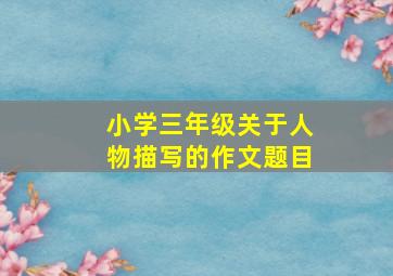 小学三年级关于人物描写的作文题目