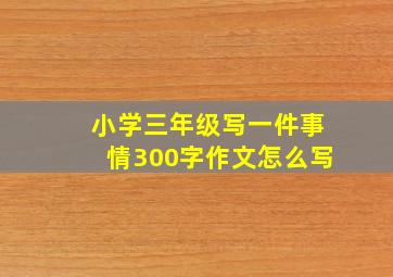 小学三年级写一件事情300字作文怎么写