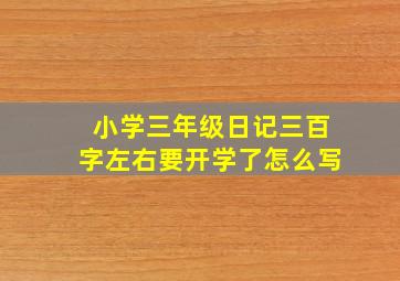 小学三年级日记三百字左右要开学了怎么写