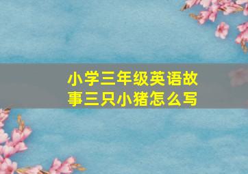 小学三年级英语故事三只小猪怎么写