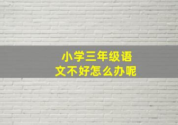 小学三年级语文不好怎么办呢