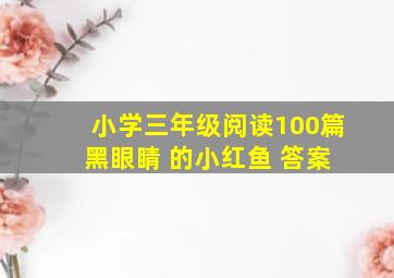 小学三年级阅读100篇 黑眼睛 的小红鱼 答案