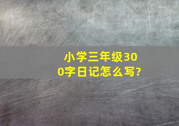 小学三年级300字日记怎么写?