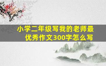 小学二年级写我的老师最优秀作文300字怎么写