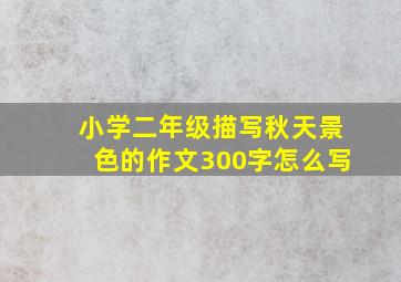 小学二年级描写秋天景色的作文300字怎么写