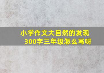 小学作文大自然的发现300字三年级怎么写呀