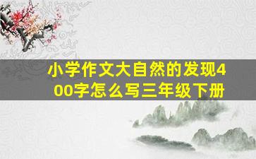 小学作文大自然的发现400字怎么写三年级下册