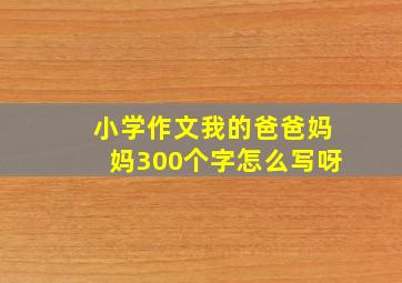 小学作文我的爸爸妈妈300个字怎么写呀