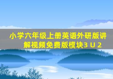 小学六年级上册英语外研版讲解视频免费版模块3 U 2