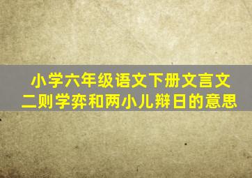 小学六年级语文下册文言文二则学弈和两小儿辩日的意思