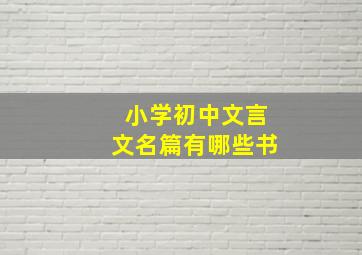 小学初中文言文名篇有哪些书