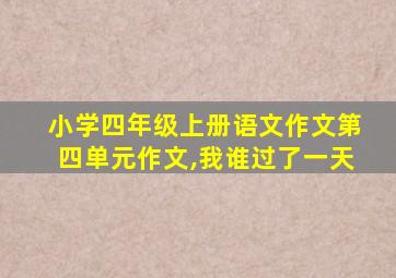 小学四年级上册语文作文第四单元作文,我谁过了一天