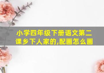 小学四年级下册语文第二课乡下人家的,配画怎么画