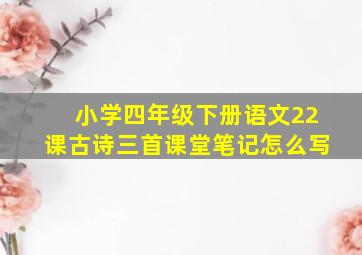 小学四年级下册语文22课古诗三首课堂笔记怎么写