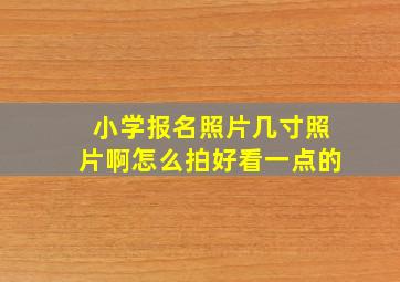 小学报名照片几寸照片啊怎么拍好看一点的