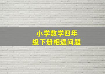 小学数学四年级下册相遇问题