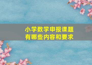 小学数学申报课题有哪些内容和要求