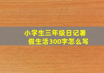 小学生三年级日记暑假生活300字怎么写