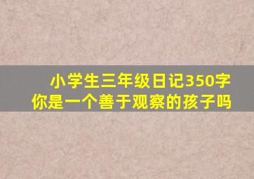 小学生三年级日记350字你是一个善于观察的孩子吗