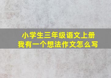 小学生三年级语文上册我有一个想法作文怎么写