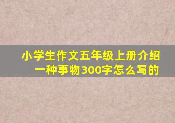 小学生作文五年级上册介绍一种事物300字怎么写的