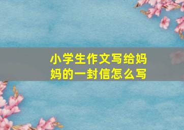 小学生作文写给妈妈的一封信怎么写